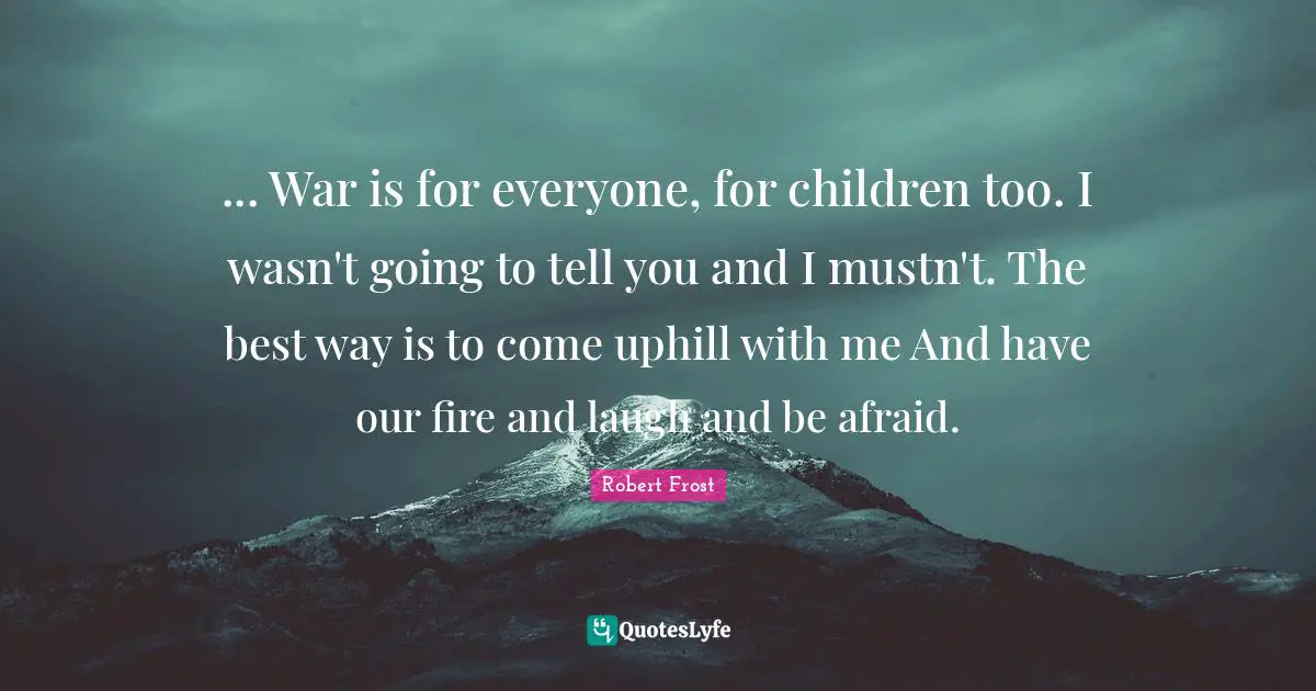 ... War is for everyone, for children too. I wasn't going to tell you and I mustn't. The best way is to come uphill with me And have our fire and laugh and be afraid.