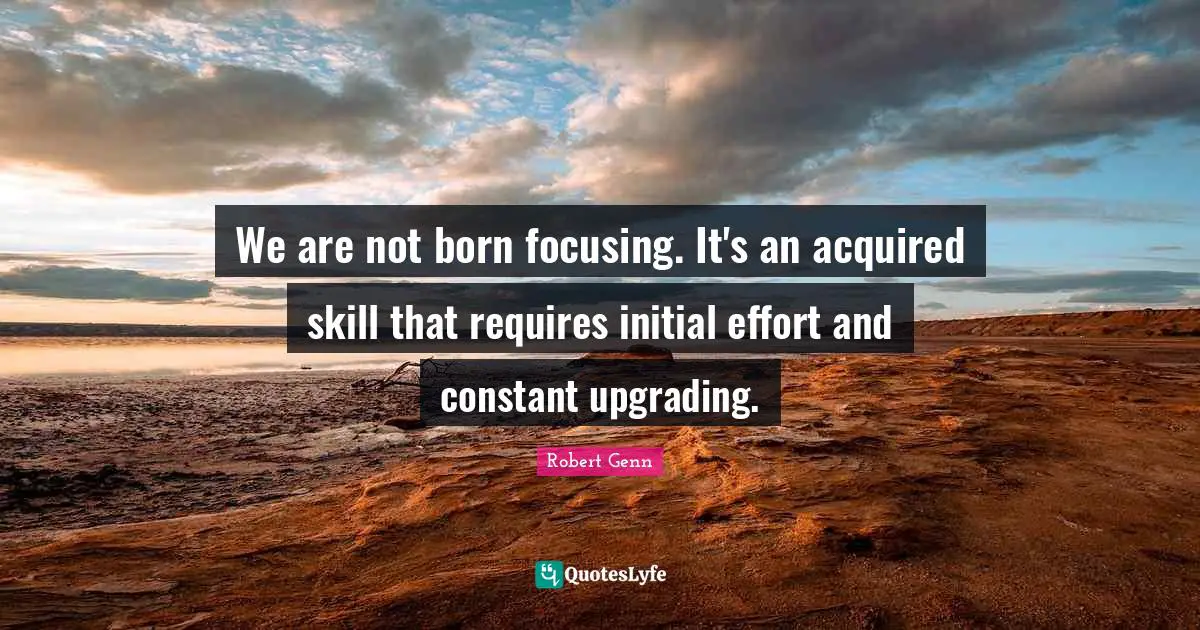 Upgrading Quotes: "We are not born focusing. It's an acquired skill that requires initial effort and constant upgrading."