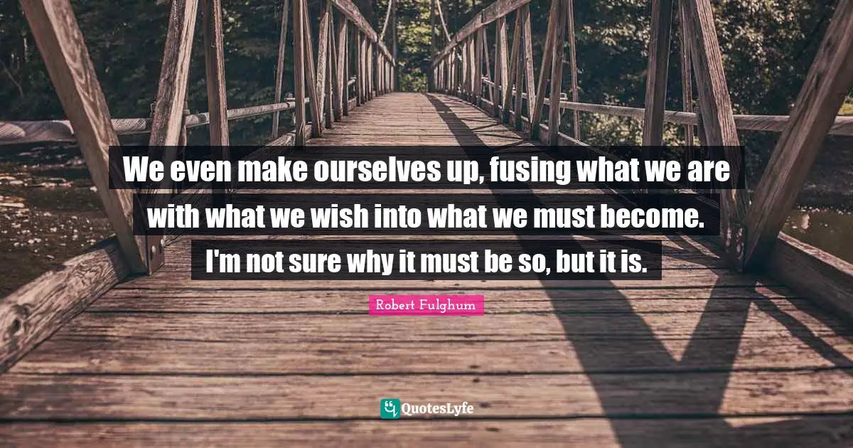 We even make ourselves up, fusing what we are with what we wish into what we must become. I'm not sure why it must be so, but it is.