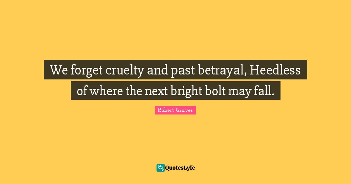 We forget cruelty and past betrayal, Heedless of where the next bright bolt may fall.
