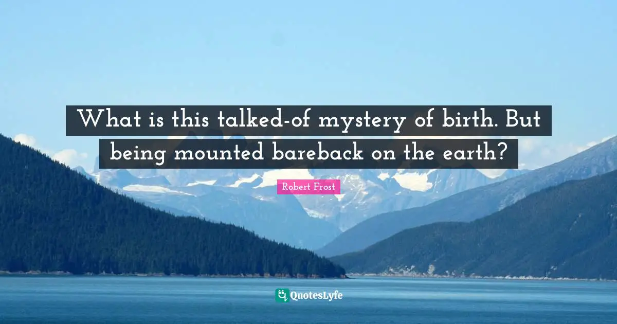 What is this talked-of mystery of birth. But being mounted bareback on the earth?