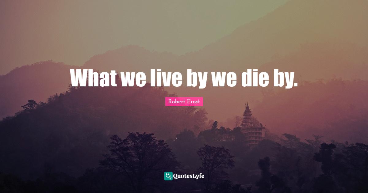 What we live by we die by.