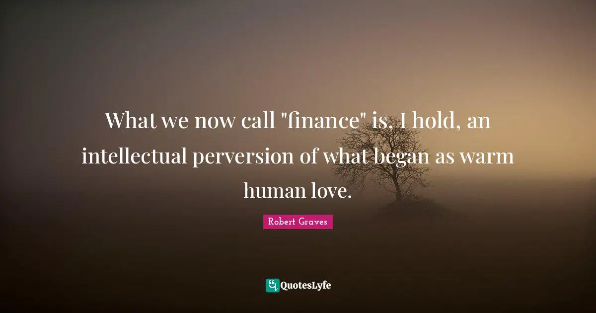 What we now call "finance" is, I hold, an intellectual perversion of what began as warm human love.