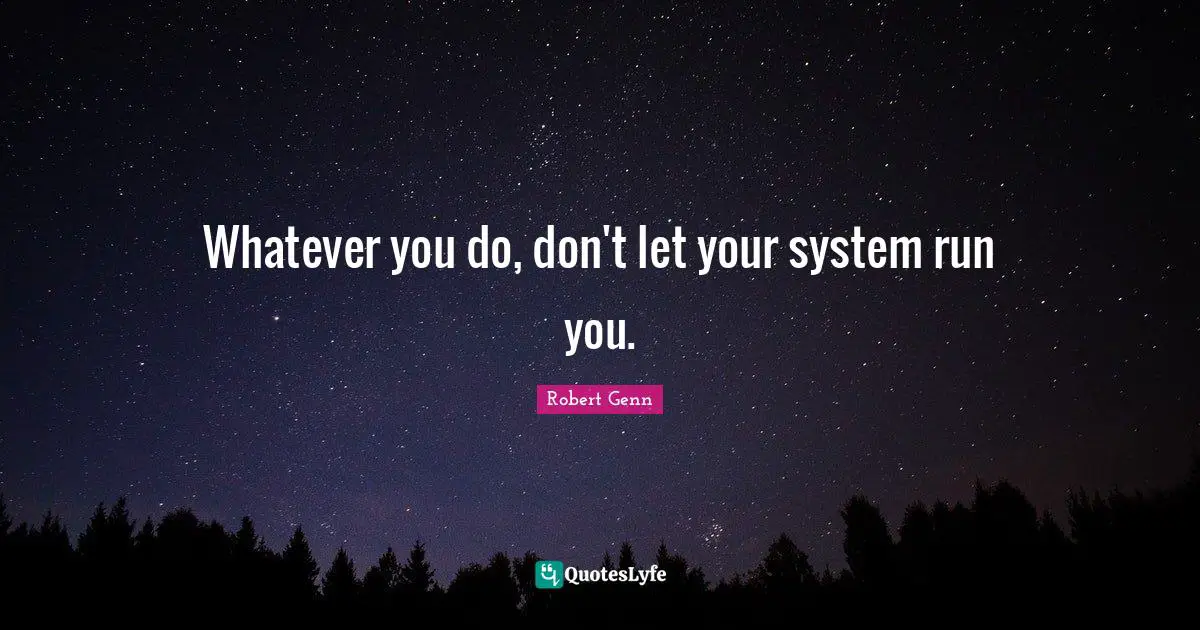 Whatever you do, don't let your system run you.
