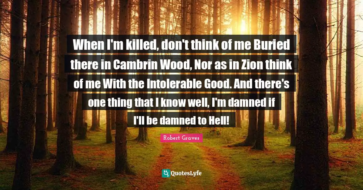 When I'm killed, don't think of me Buried there in Cambrin Wood, Nor as in Zion think of me With the Intolerable Good. And there's one thing that I know well, I'm damned if I'll be damned to Hell!