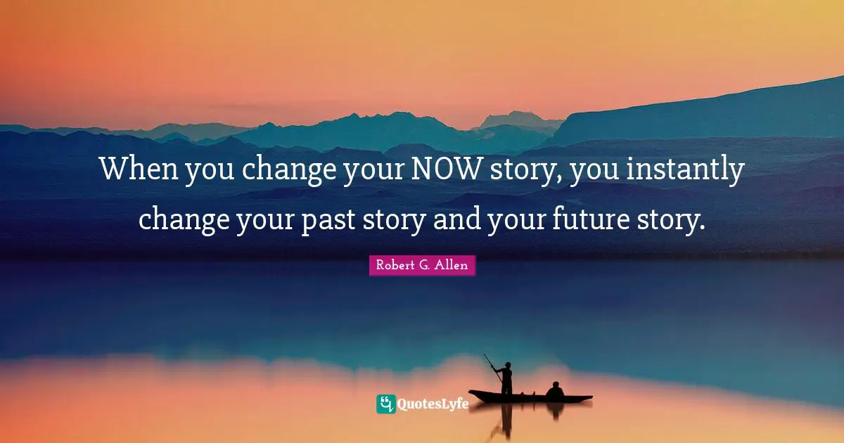 When you change your NOW story, you instantly change your past story and your future story.