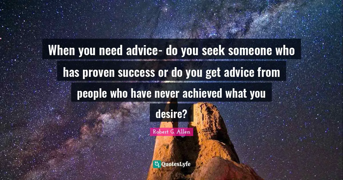 When you need advice- do you seek someone who has proven success or do you get advice from people who have never achieved what you desire?