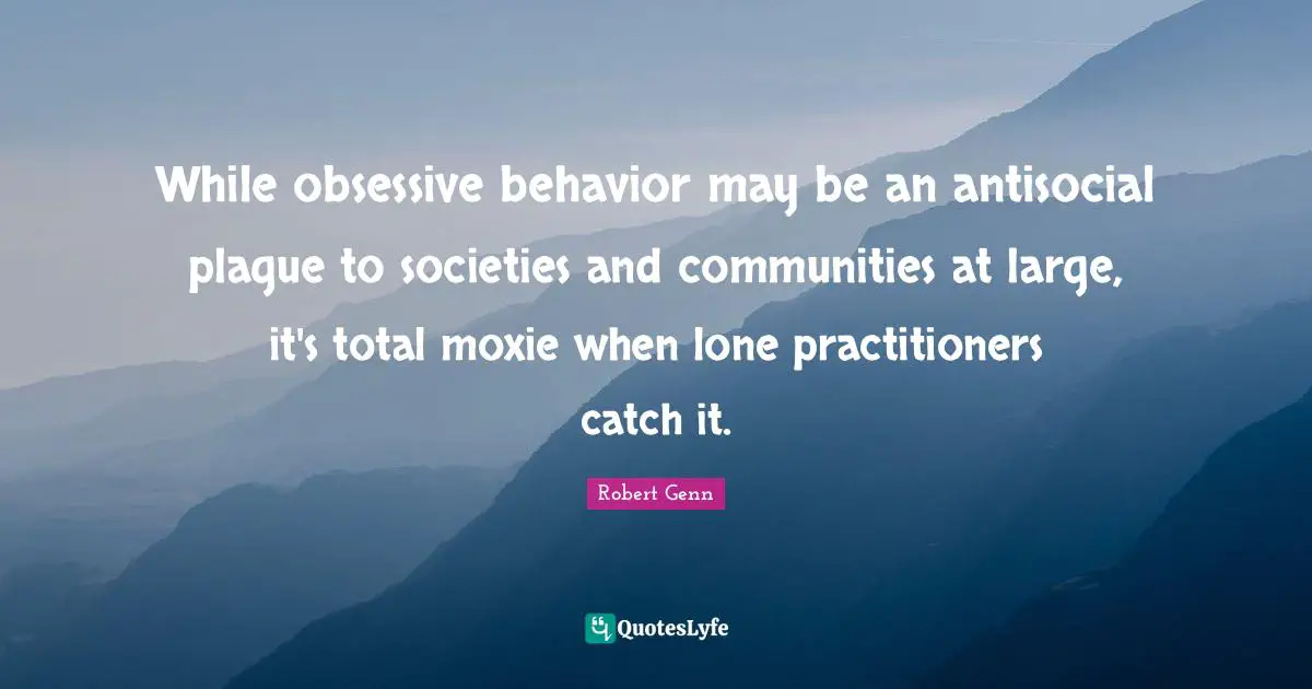 While obsessive behavior may be an antisocial plague to societies and communities at large, it's total moxie when lone practitioners catch it.