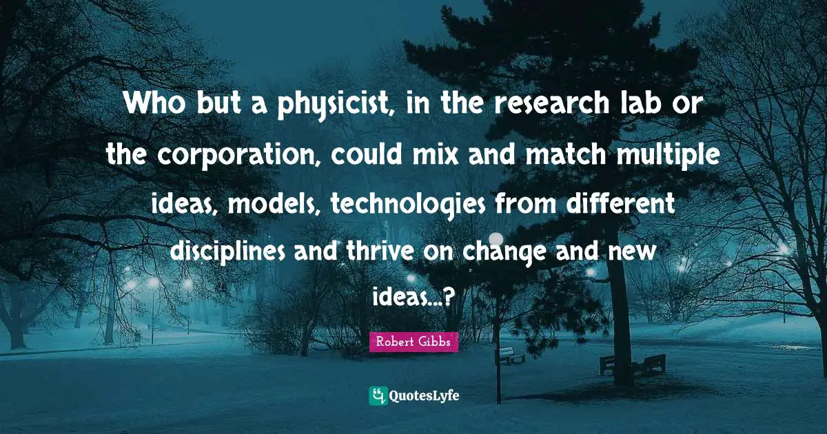 Robert Gibbs Quotes: "Who but a physicist, in the research lab or the corporation, could mix and match multiple ideas, models, technologies from different disciplines and thrive on change and new ideas...?"