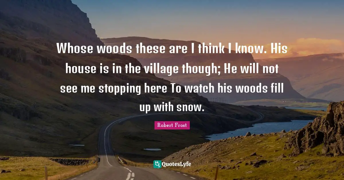 Robert Frost Quotes: "Whose woods these are I think I know. His house is in the village though; He will not see me stopping here To watch his woods fill up with snow."