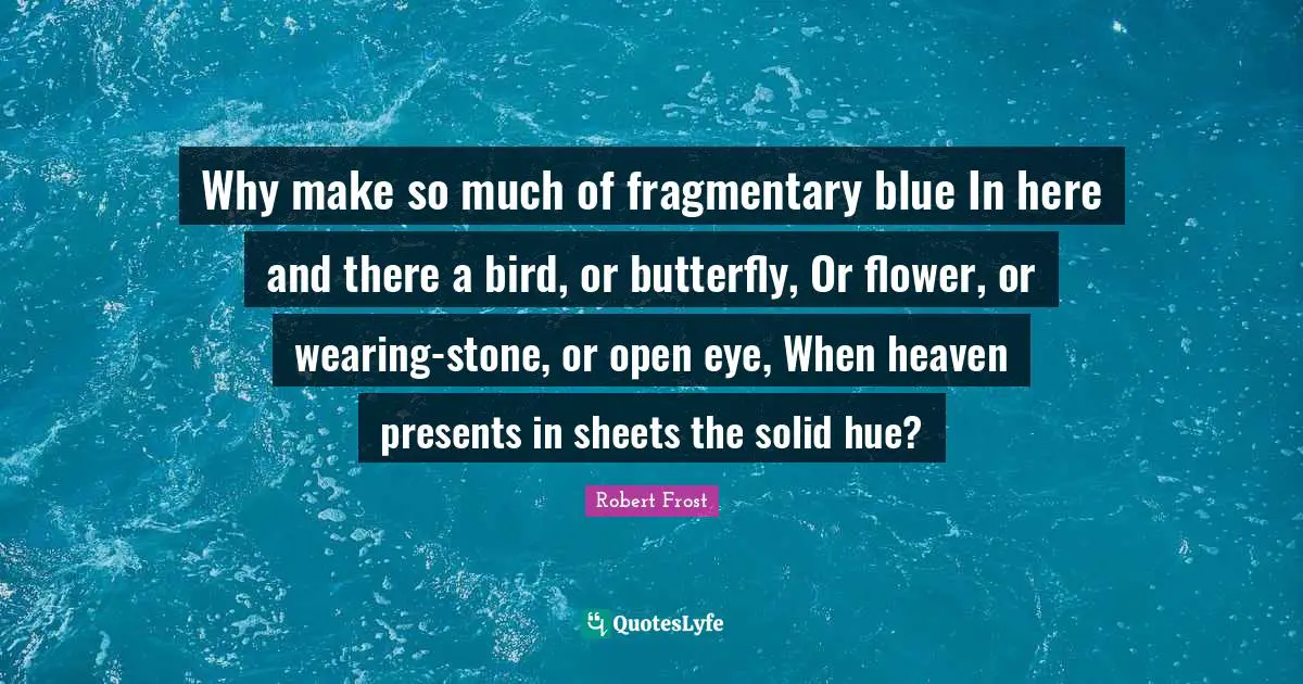 Hue Quotes: "Why make so much of fragmentary blue In here and there a bird, or butterfly, Or flower, or wearing-stone, or open eye, When heaven presents in sheets the solid hue?"