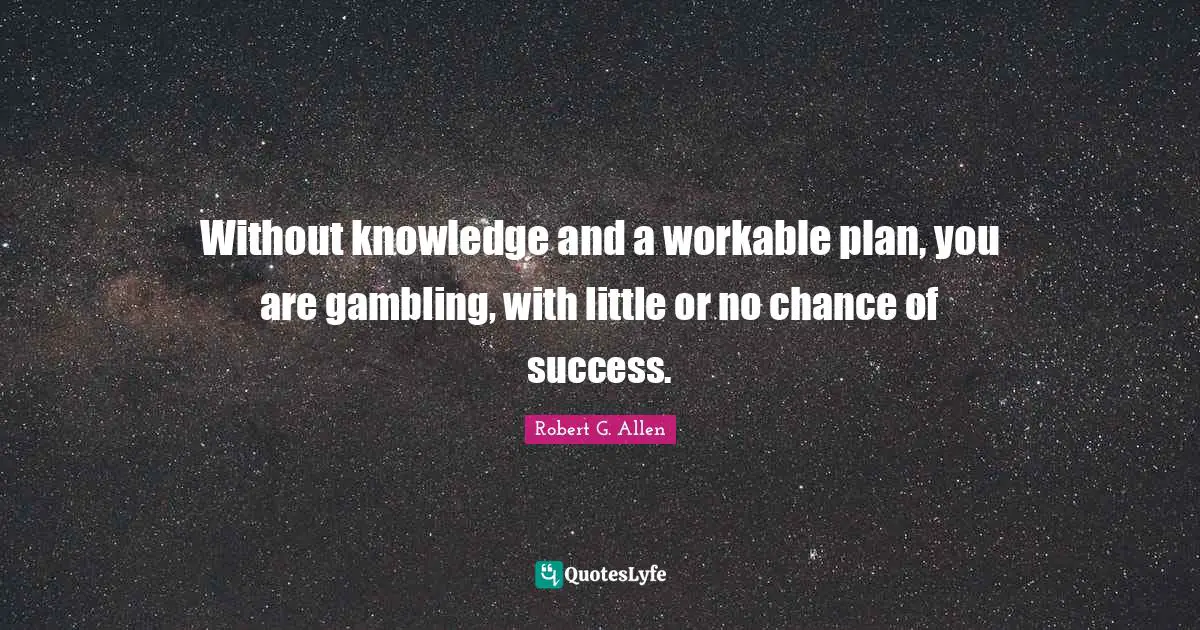 Without knowledge and a workable plan, you are gambling, with little or no chance of success.