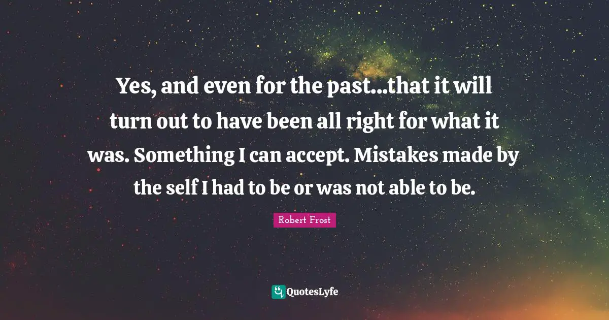 Yes, and even for the past...that it will turn out to have been all right for what it was. Something I can accept. Mistakes made by the self I had to be or was not able to be.