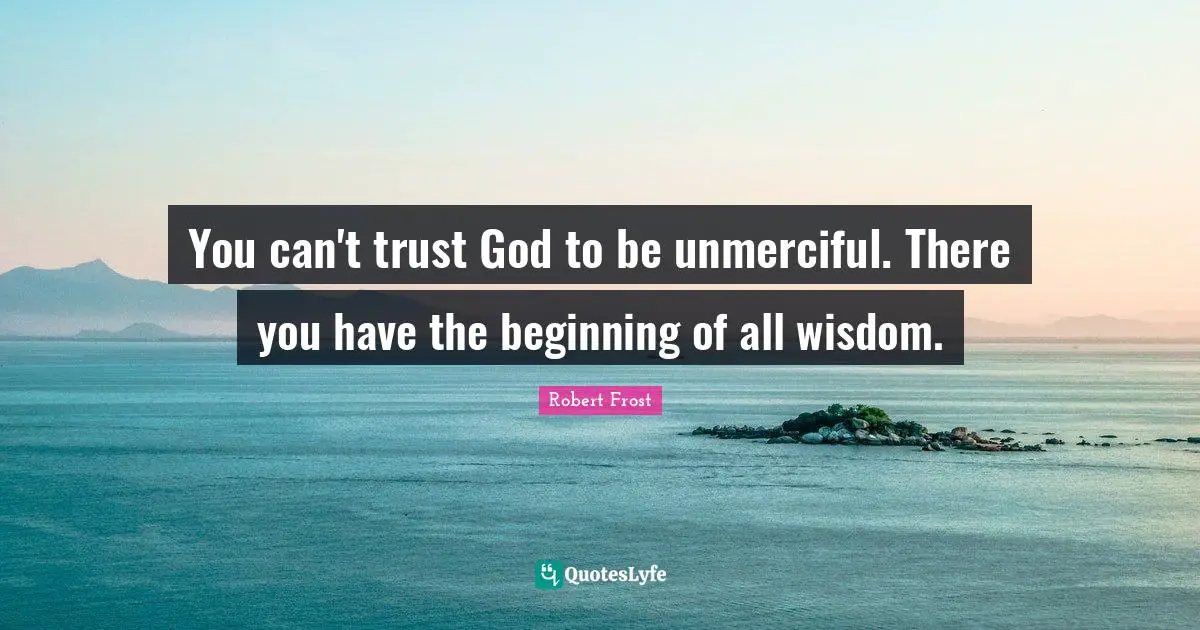 You can't trust God to be unmerciful. There you have the beginning of all wisdom.