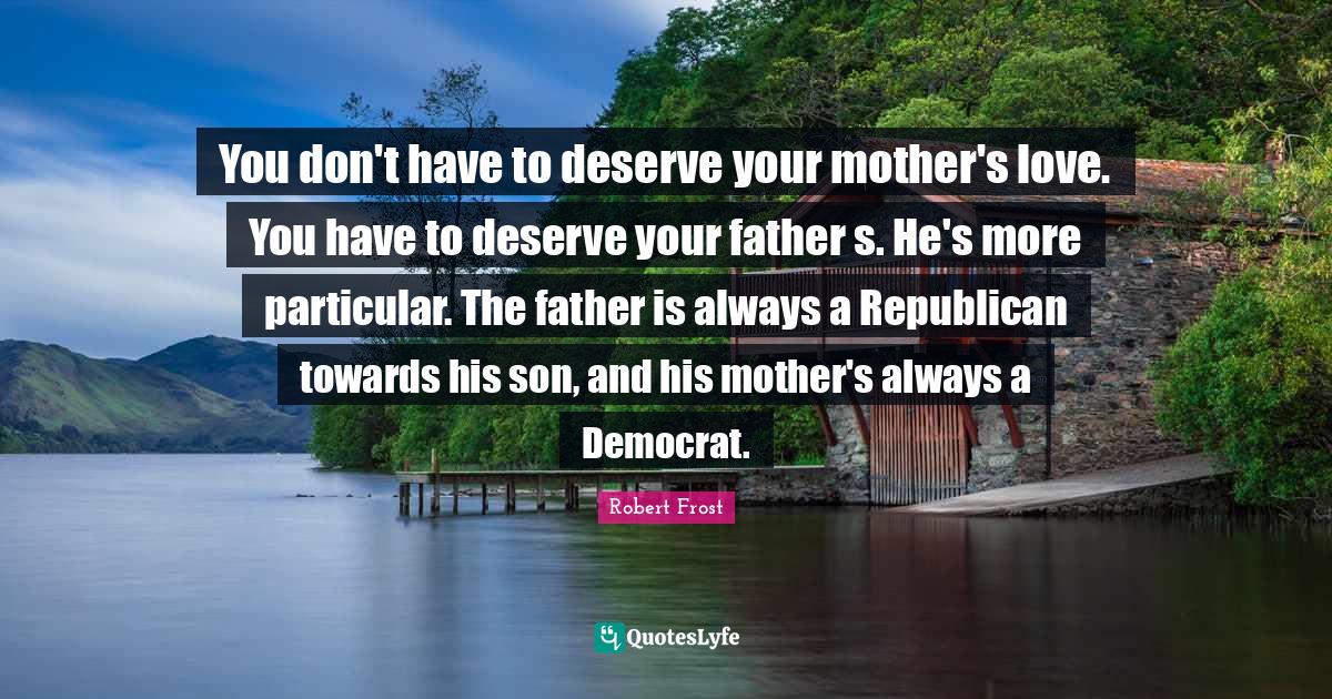 Robert Frost Quotes: "You don't have to deserve your mother's love. You have to deserve your father s. He's more particular. The father is always a Republican towards his son, and his mother's always a Democrat."