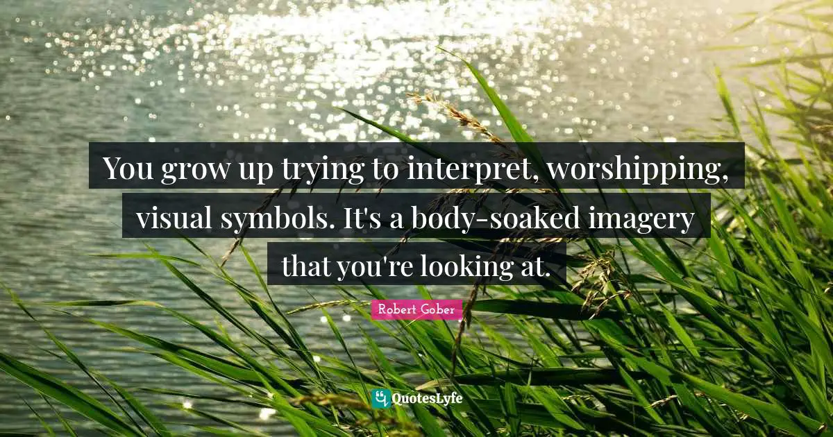 Imagery Quotes: "You grow up trying to interpret, worshipping, visual symbols. It's a body-soaked imagery that you're looking at."