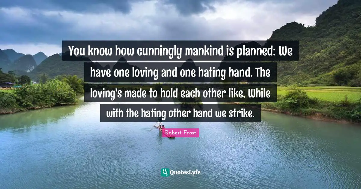 You know how cunningly mankind is planned: We have one loving and one hating hand. The loving's made to hold each other like, While with the hating other hand we strike.
