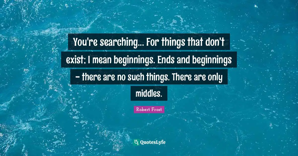 Robert Frost Quotes: "You're searching... For things that don't exist; I mean beginnings. Ends and beginnings - there are no such things. There are only middles."