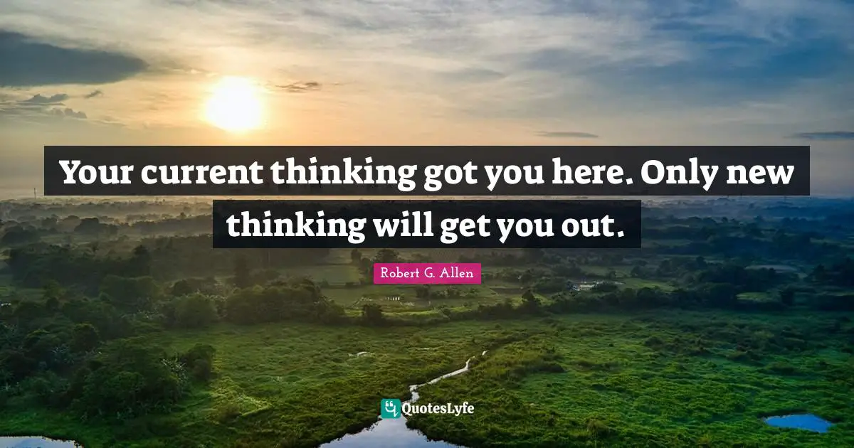Currents Quotes: "Your current thinking got you here. Only new thinking will get you out."