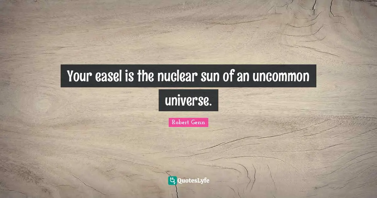 Your easel is the nuclear sun of an uncommon universe.
