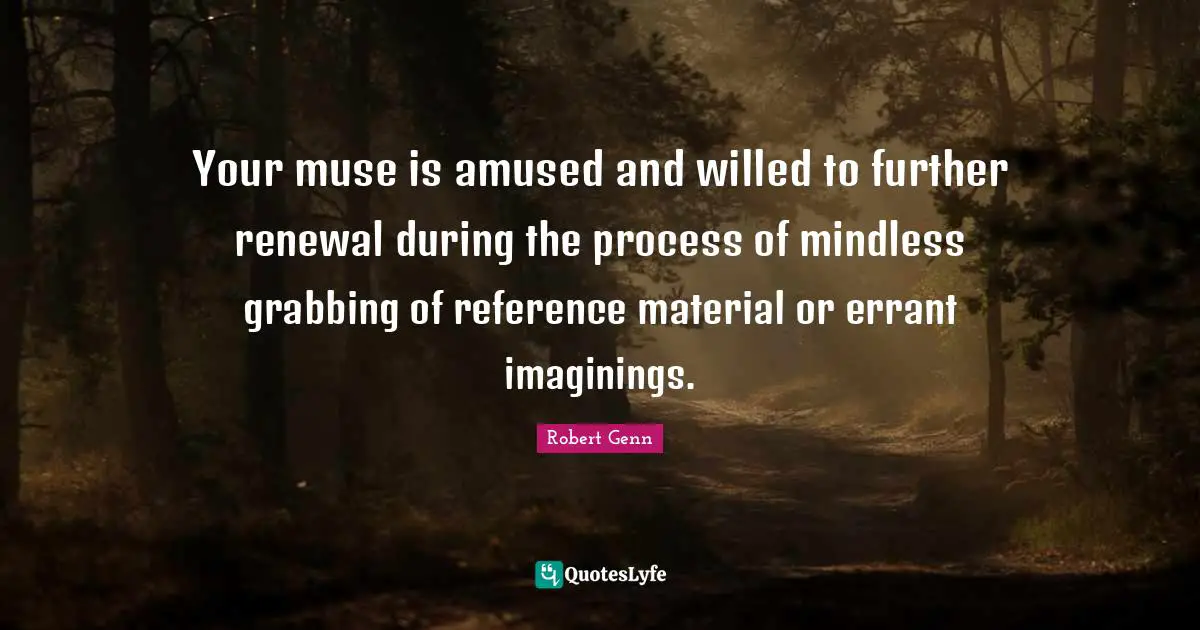 Mindless Quotes: "Your muse is amused and willed to further renewal during the process of mindless grabbing of reference material or errant imaginings."