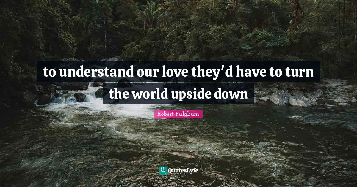 Robert Fulghum Quotes: "to understand our love they'd have to turn the world upside down"