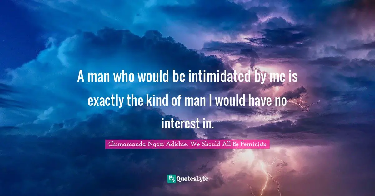 A man who would be intimidated by me is exactly the kind of man I would have no interest in.