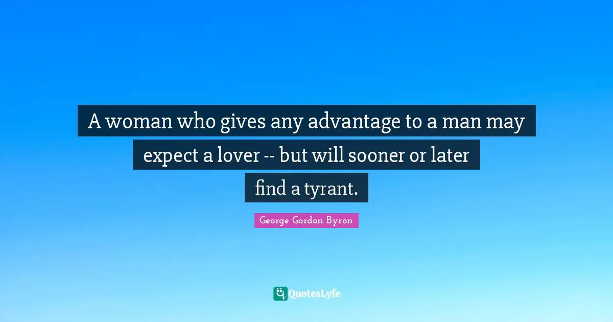 A woman who gives any advantage to a man may expect a lover -- but will sooner or later find a tyrant.