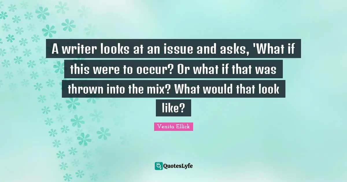 A writer looks at an issue and asks, 'What if this were to occur? Or what if that was thrown into the mix? What would that look like?