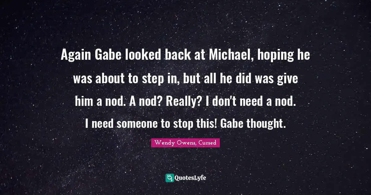 Again Gabe looked back at Michael, hoping he was about to step in, but all he did was give him a nod. A nod? Really? I don't need a nod. I need someone to stop this! Gabe thought.