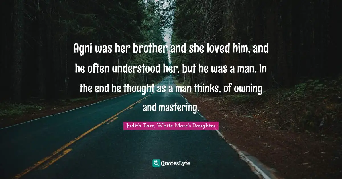 Agni was her brother and she loved him, and he often understood her, but he was a man. In the end he thought as a man thinks, of owning and mastering.