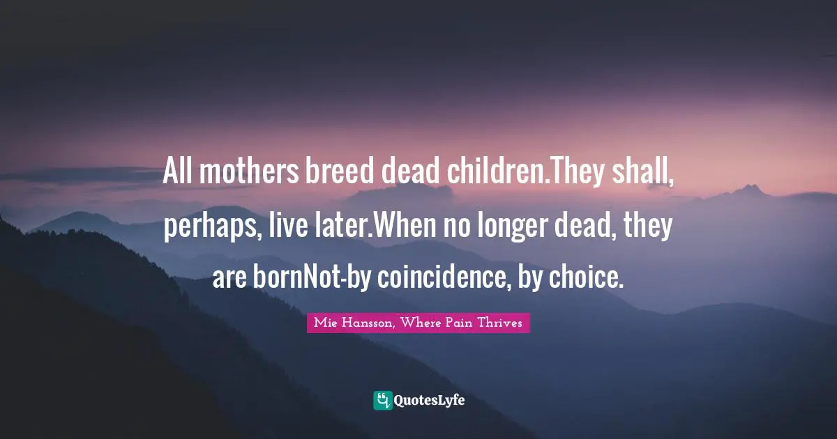 Choice And Attitude Quotes: "All mothers breed dead children.They shall, perhaps, live later.When no longer dead, they are bornNot—by coincidence, by choice."