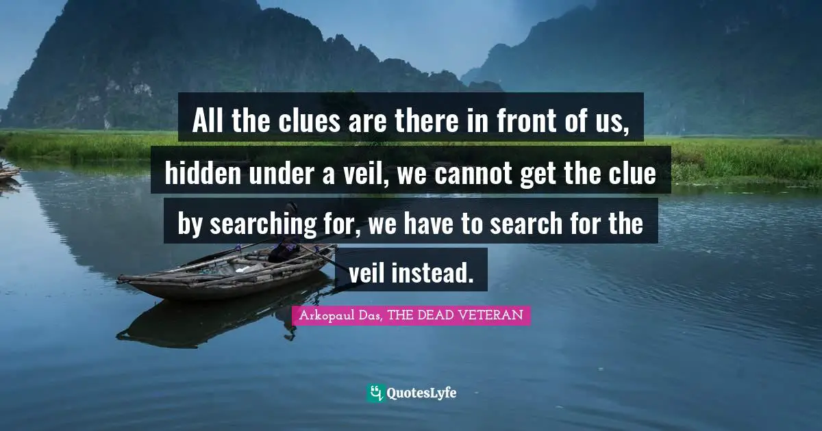 All the clues are there in front of us, hidden under a veil, we cannot get the clue by searching for, we have to search for the veil instead.