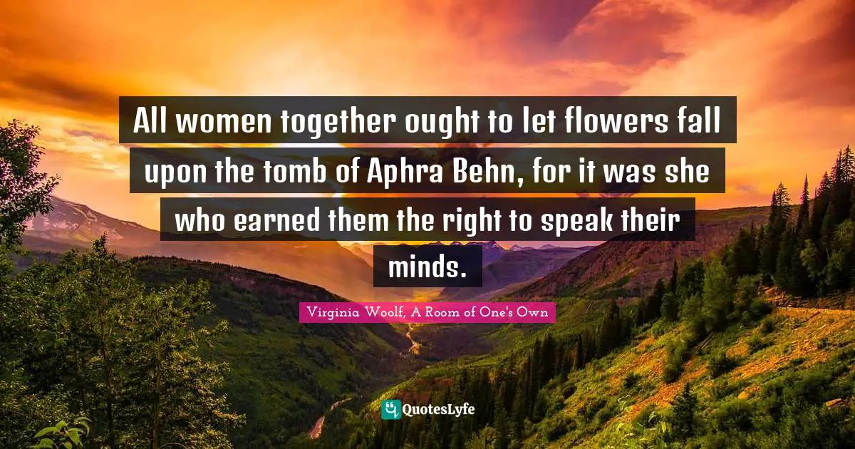 All women together ought to let flowers fall upon the tomb of Aphra Be...  Quote by Virginia Woolf, A Room of One's Own - QuotesLyfe