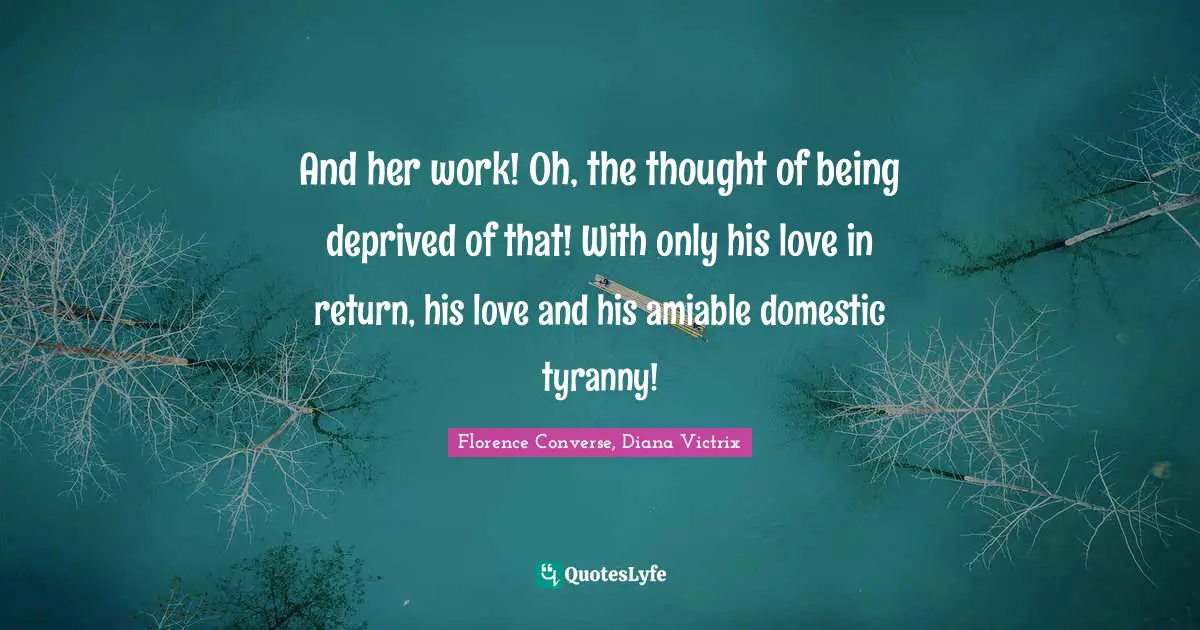 And her work! Oh, the thought of being deprived of that! With only his love in return, his love and his amiable domestic tyranny!
