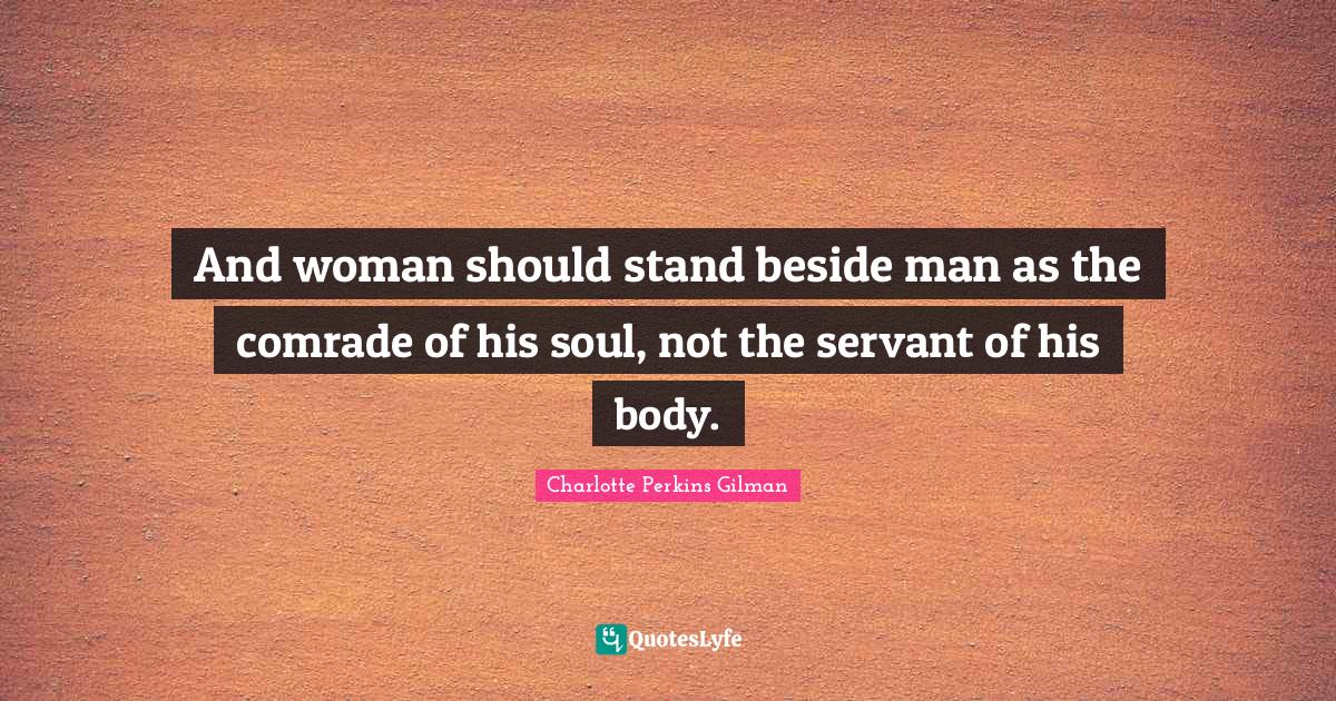 And woman should stand beside man as the comrade of his soul, not the