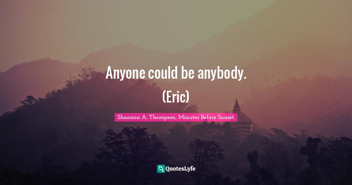 Anyone could be anybody. (Eric)