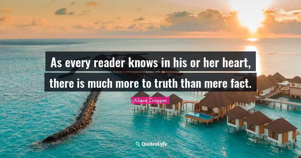 As every reader knows in his or her heart, there is much more to truth than mere fact.