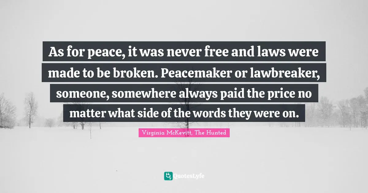 As for peace, it was never free and laws were made to be broken. Peacemaker or lawbreaker, someone, somewhere always paid the price no matter what side of the words they were on.