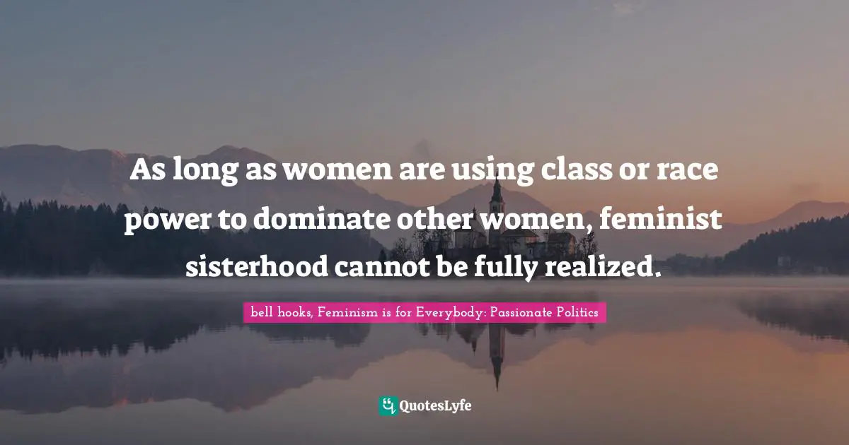 As long as women are using class or race power to dominate other women, feminist sisterhood cannot be fully realized.