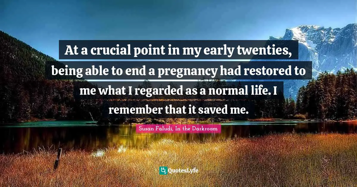 At a crucial point in my early twenties, being able to end a pregnancy had restored to me what I regarded as a normal life. I remember that it saved me.