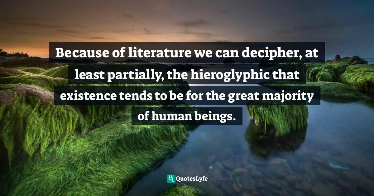 Mario Vargas Llosa Quotes: "Because of literature we can decipher, at least partially, the hieroglyphic that existence tends to be for the great majority of human beings."