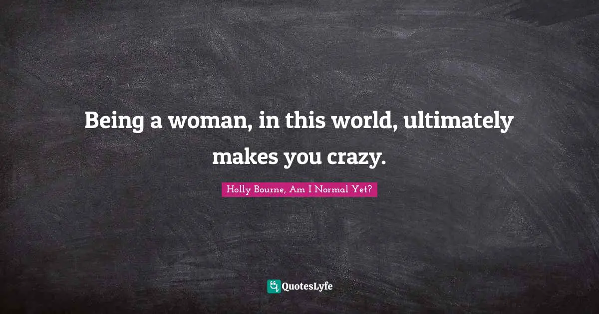 Being a woman, in this world, ultimately makes you crazy.