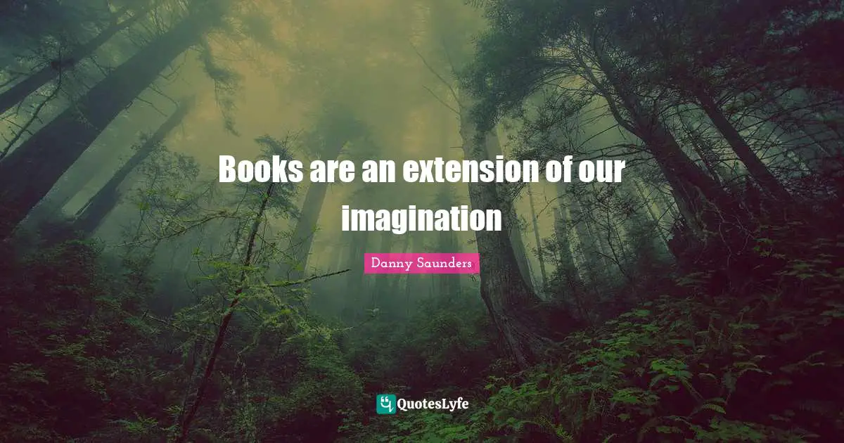 Books are an extension of our imagination