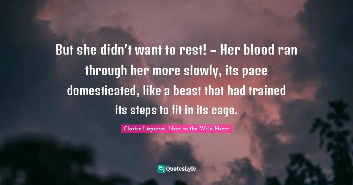 But she didn’t want to rest! – Her blood ran through her more slowly, its pace domesticated, like a beast that had trained its steps to fit in its cage.
