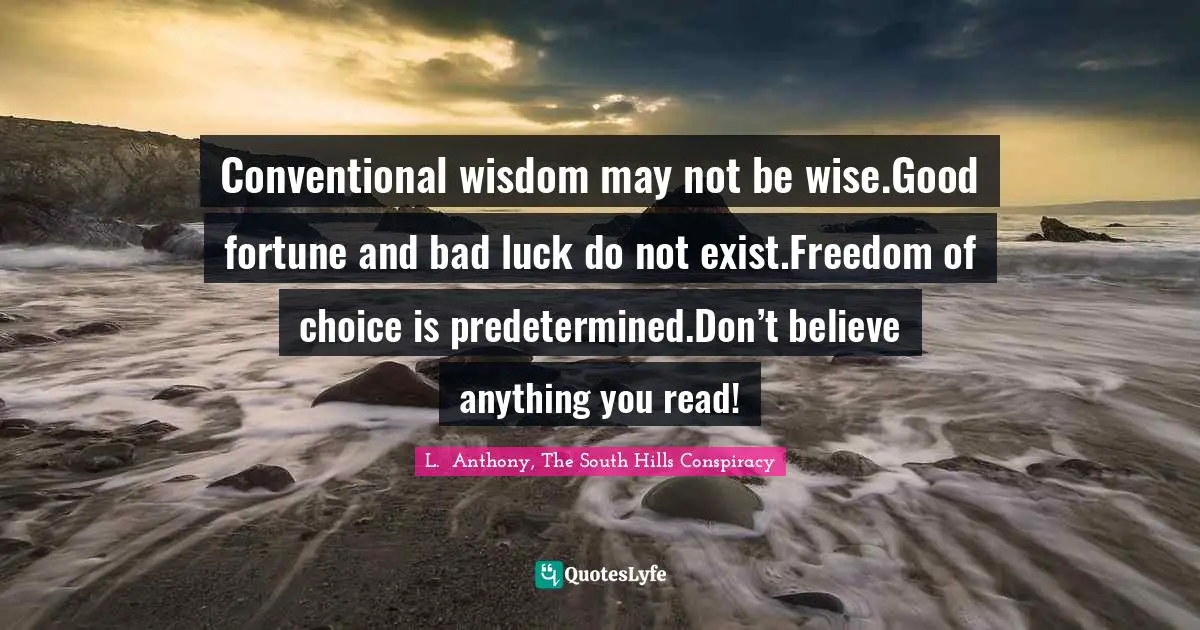 Conventional wisdom may not be wise.Good fortune and bad luck do not exist.Freedom of choice is predetermined.Don’t believe anything you read!