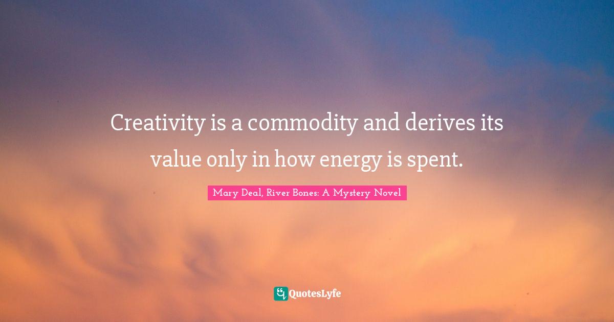 Creativity is a commodity and derives its value only in how energy is spent.