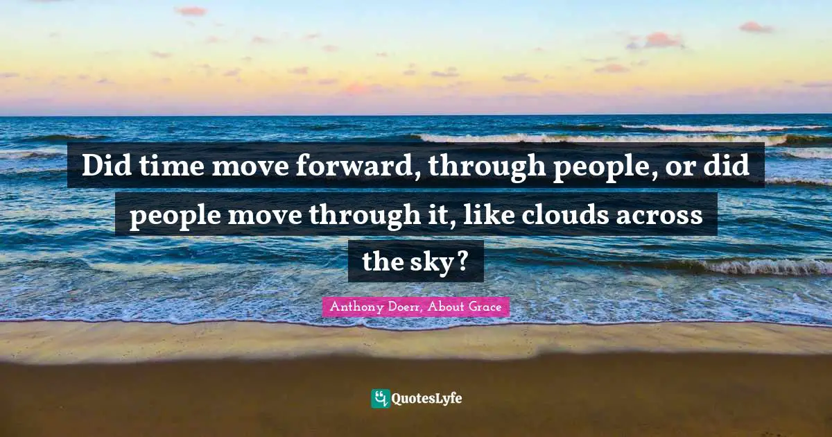 Did time move forward, through people, or did people move through it, like clouds across the sky?