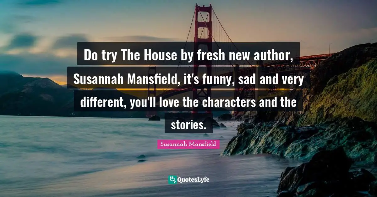 Do try The House by fresh new author, Susannah Mansfield, it's funny, sad and very different, you'll love the characters and the stories.