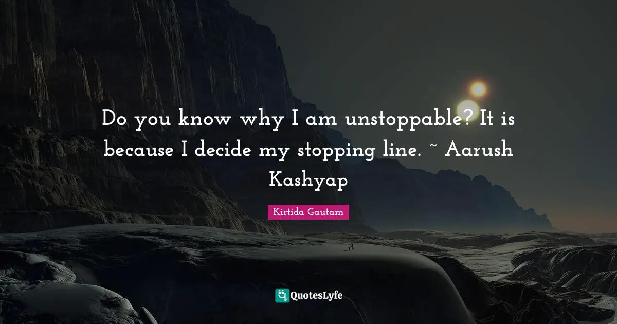 Do you know why I am unstoppable? It is because I decide my stopping line. ~ Aarush Kashyap